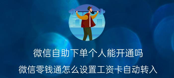 微信自助下单个人能开通吗 微信零钱通怎么设置工资卡自动转入？